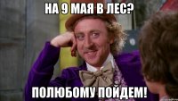 на 9 мая в лес? полюбому пойдем!