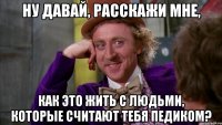 ну давай, расскажи мне, как это жить с людьми, которые считают тебя педиком?