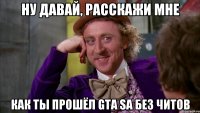 ну давай, расскажи мне как ты прошёл GTA Sa без читов