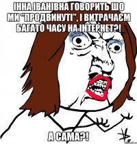 Інна Іванівна говорить шо ми "продвинуті", і витрачаєм багато часу на інтернет?! а сама?!