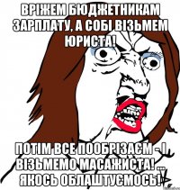 вріжем бюджетникам зарплату, а собі візьмем юриста! потім все пообрізаєм - і візьмемо масажиста! ... якось облаштуємось!