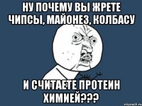 ну почему вы жрете чипсы, майонез, колбасу и считаете протеин химией???