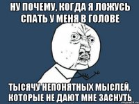 ну почему, когда я ложусь спать у меня в голове тысячу непонятных мыслей, которые не дают мне заснуть