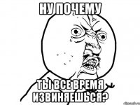 ну почему ты все время извиняешься?