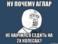 Ну почему Аглар не научился ездить на 2х колесах?