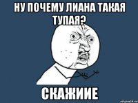 ну почему Лиана такая тупая? Скажиие