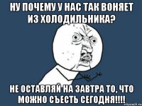 Ну почему у нас так воняет из холодильника? Не оставляй на завтра то, что можно съесть сегодня!!!!