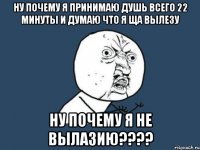 Ну почему я принимаю душь всего 22 минуты и думаю что я ща вылезу Ну почему я не вылазию????