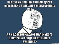 Ну почему всяким сучкам дарят охуительно большие букеты сраных роз а я не достойна даже маленького сюрприза в виде желтенького букетика?