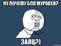 ну ПОЧЕМУ бля муравей? заяц?)