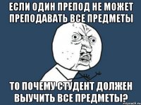 если один препод не может преподавать все предметы то почему студент должен выучить все предметы?