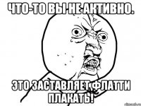 Что-то вы не активно. Это заставляет Флатти плакать!