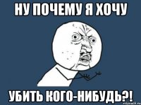 Ну почему я хочу убить кого-нибудь?!