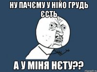 Ну пачєму у нійо грудь єсть а у міня нєту??