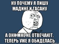 Ну почему я пишу Мадине и Гасану А они мне не отвечают. Теперь уже я обиделась