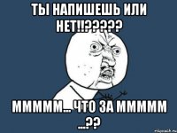 Ты напишешь или нет!!????? Ммммм... Что за ммммм ...??