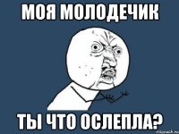 моя молодечик ты что ослепла?