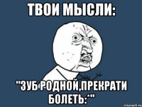 Твои мысли: "Зуб родной,прекрати болеть:*"