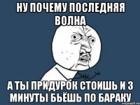 Ну почему последняя волна а ты придурок стоишь и 3 минуты бьёшь по бараку