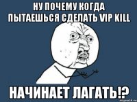 ну почему когда пытаешься сделать vip kill начинает лагать!?