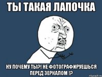 Ты такая лапочка НУ ПОЧЕМУ ТЫ?! не фотографируешься перед зеркалом !?