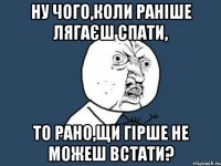 Ну чого,коли раніше лягаєш спати, то рано,щи гірше не можеш встати?