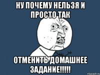 ну почему нельзя и просто так отменить домашнее задание!!!!!