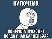 НУ ПОЧЕМУ, КОНТРОЛА ПРИХОДИТ КОГДА У НАС БАРДЕЛЬ???