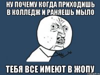 Ну почему когда приходишь в колледж и раняешь мыло Тебя все имеют в жопу