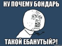 ну почему бондарь такой ебанутый?!