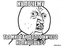 ну почему ты мне так долго ничего не пишешь??