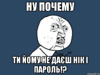 ну почему ти йому не даєш нік і пароль!?