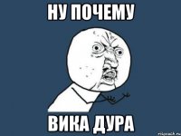 ну почему вика дура