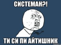 СИСТЕМАН?! ти си пи айтишник