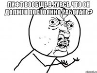 Лифт вообще в курсе, что он должен постоянно работать? 