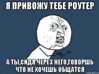 я привожу тебе роутер а ты,сидя через него,говоршь что не хочешь общатся