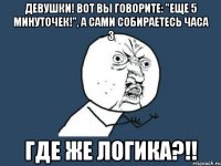 девушки! вот вы говорите: "еще 5 минуточек!", а сами собираетесь часа 3 ГДЕ ЖЕ ЛОГИКА?!!