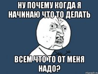 Ну почему когда я начинаю что то делать всем что то от меня надо?