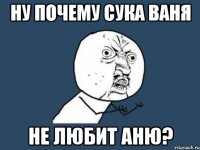 Ну почему сука Ваня Не любит Аню?