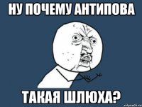 НУ ПОЧЕМУ АНТИПОВА ТАКАЯ ШЛЮХА?