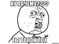 Ну почему???? Ты токой лох