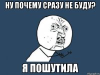 ну почему сразу не буду? я пошутила