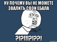 Ну почему вы не можете звалить свои ебала ?!?!!!?!??!