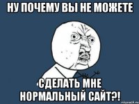 ну почему вы не можете сделать мне нормальный сайт?!