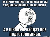 ну почему когда спрашиваешь дз у одноклассников они не знают, а в школу приходят все подготовленные