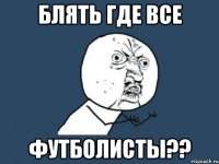 блять где все футболисты??