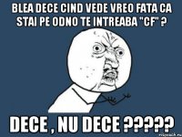 Blea dece cind vede vreo fata ca stai pe odno te intreaba "cf" ? Dece , nu dece ?????