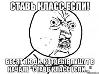 Ставь класс если! бесят люди, которые пишут в начале "Ставь класс если..."