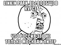 Linkin park, вы вообще в курсе что Россия это не только Москва и Питер