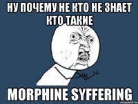 Ну почему не кто не знает кто такие Morphine Syffering